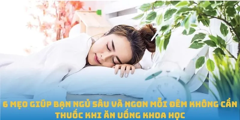 6 mẹo giúp bạn ngủ sâu và ngon mỗi đêm không cần thuốc khi ăn uống khoa học