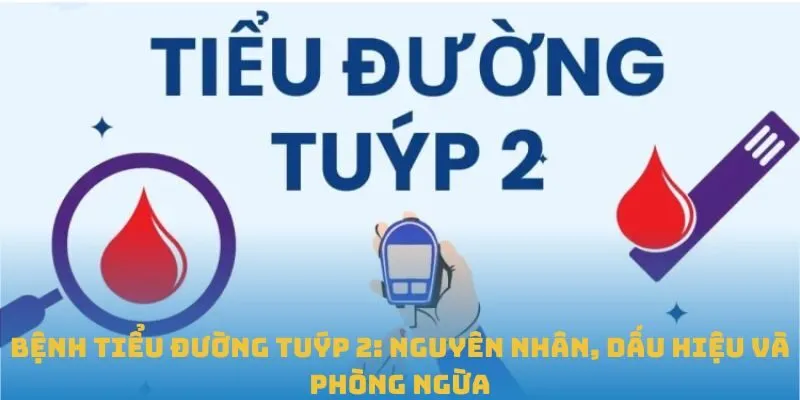 Bệnh tiểu đường tuýp 2: Nguyên nhân, dấu hiệu và phòng ngừa