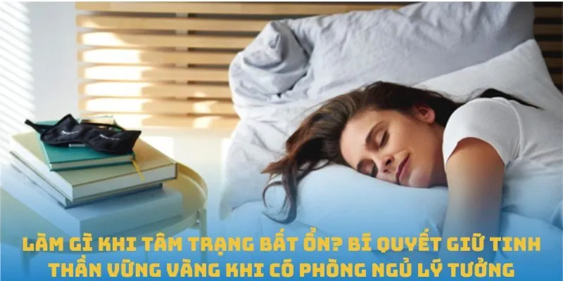 Làm gì khi tâm trạng bất ổn? Bí quyết giữ tinh thần vững vàng khi có phòng ngủ lý tưởng
