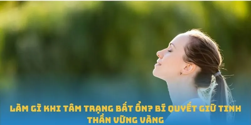 Làm gì khi tâm trạng bất ổn? Bí quyết giữ tinh thần vững vàng