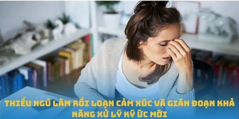 Thiếu ngủ làm rối loạn cảm xúc và gián đoạn khả năng xử lý ký ức mới